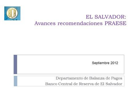 EL SALVADOR: Avances recomendaciones PRAESE Departamento de Balanza de Pagos Banco Central de Reserva de El Salvador Septiembre 2012.
