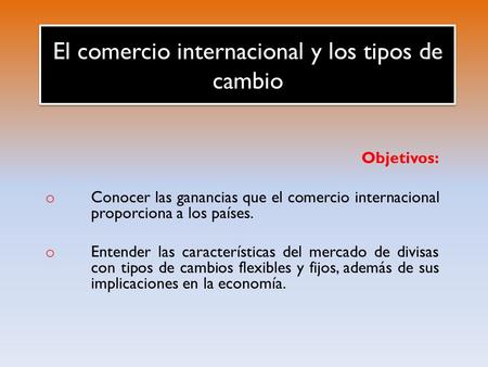 El comercio internacional y los tipos de cambio Objetivos: o Conocer las ganancias que el comercio internacional proporciona a los países. o Entender las.