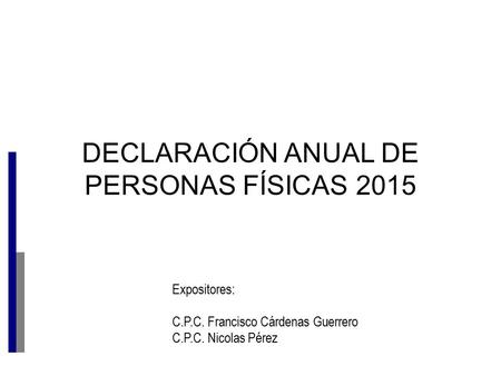 DECLARACIÓN ANUAL DE PERSONAS FÍSICAS 2015 Expositores: C.P.C. Francisco Cárdenas Guerrero C.P.C. Nicolas Pérez.