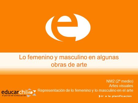 Lo femenino y masculino en algunas obras de arte NM2 (2º medio) Artes visuales Representación de lo femenino y lo masculino en el arte.