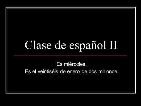 Clase de español II Es miércoles. Es el veintiséis de enero de dos mil once.