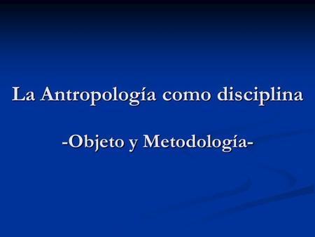 La Antropología como disciplina -Objeto y Metodología-