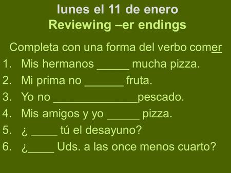 Lunes el 11 de enero Reviewing –er endings Completa con una forma del verbo comer 1.Mis hermanos _____ mucha pizza. 2.Mi prima no ______ fruta. 3.Yo no.