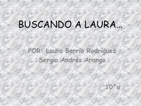 BUSCANDO A LAURA… POR: Laura Berrio Rodríguez Sergio Andrés Arango 10°a.