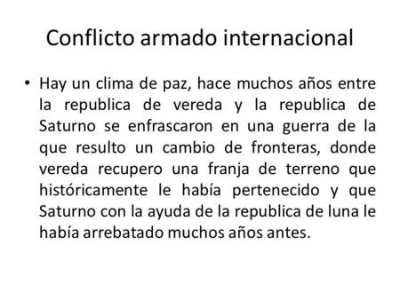 Conflicto armado internacional Hay un clima de paz, hace muchos años entre la republica de vereda y la republica de Saturno se enfrascaron en una guerra.