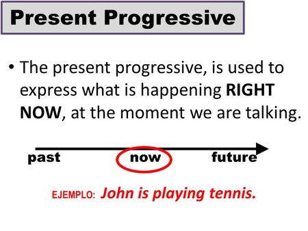 The present progressive, is used to express what is happening RIGHT NOW, at the moment we are talking. past now future EJEMPLO: John is playing tennis.