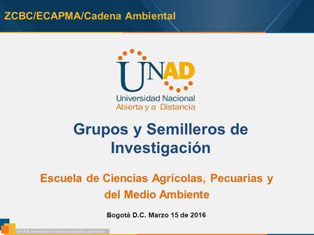 ZCBC/ECAPMA/Cadena Ambiental Grupos y Semilleros de Investigación Escuela de Ciencias Agrícolas, Pecuarias y del Medio Ambiente Bogotá D.C. Marzo 15 de.