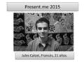 Present.me 2015 Jules Calcet, Francés, 21 años.. Un estudiante/trabajador conectado con su mundo Un hombre de análisis y de ideas Diplomado en Ciencias.