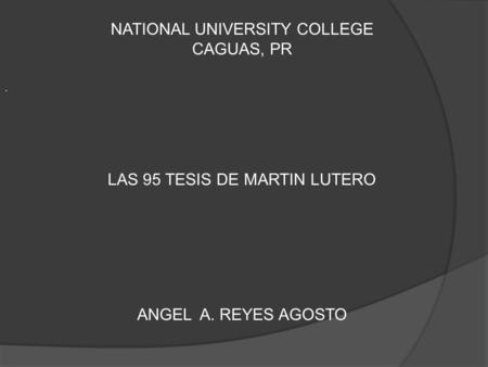 . NATIONAL UNIVERSITY COLLEGE CAGUAS, PR LAS 95 TESIS DE MARTIN LUTERO ANGEL A. REYES AGOSTO.