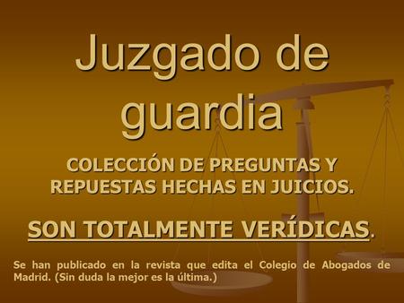 Juzgado de guardia COLECCIÓN DE PREGUNTAS Y REPUESTAS HECHAS EN JUICIOS. Se han publicado en la revista que edita el Colegio de Abogados de Madrid. (Sin.