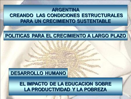 ARGENTINA CREANDO LAS CONDICIONES ESTRUCTURALES CREANDO LAS CONDICIONES ESTRUCTURALES PARA UN CRECIMIENTO SUSTENTABLE POLITICAS PARA EL CRECIMIENTO A LARGO.