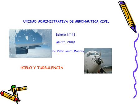 UNIDAD ADMINISTRATIVA DE AERONAUTICA CIVIL Boletín N° 42 Marzo 2009 Ps. Pilar Parra Monroy HIELO Y TURBULENCIA.