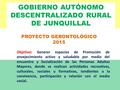 GOBIERNO AUTÓNOMO DESCENTRALIZADO RURAL DE JUNQUILLAL PROYECTO GERONTOLÓGICO 2015 Objetivo: Generar espacios de Promoción de envejecimiento activo y saludable.