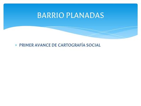 BARRIO PLANADAS PRIMER AVANCE DE CARTOGRAFÍA SOCIAL.