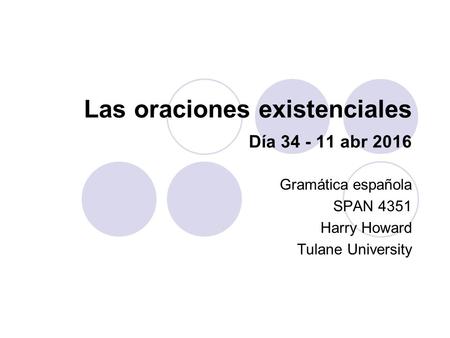 Las oraciones existenciales Día 34 - 11 abr 2016 Gramática española SPAN 4351 Harry Howard Tulane University.