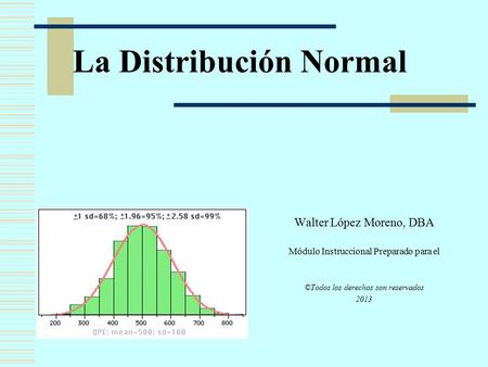 La Distribución Normal Walter López Moreno, DBA Módulo Instruccional Preparado para el ©Todos los derechos son reservados 2013.