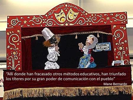 “Allí donde han fracasado otros métodos educativos, han triunfado los títeres por su gran poder de comunicación con el pueblo” Mane Bernardo.