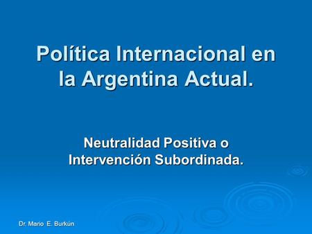 Dr. Mario E. Burkún Política Internacional en la Argentina Actual. Neutralidad Positiva o Intervención Subordinada.