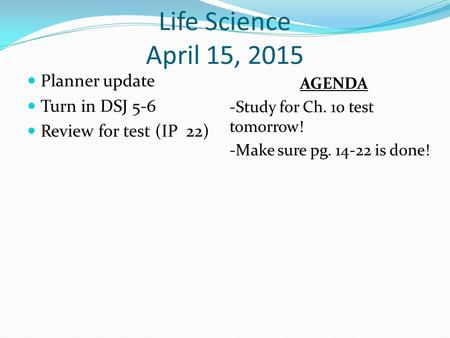 Life Science April 15, 2015 Planner update Turn in DSJ 5-6 Review for test (IP 22) AGENDA -Study for Ch. 10 test tomorrow! -Make sure pg. 14-22 is done!
