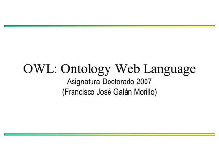 OWL: Ontology Web Language Asignatura Doctorado 2007 (Francisco José Galán Morillo)
