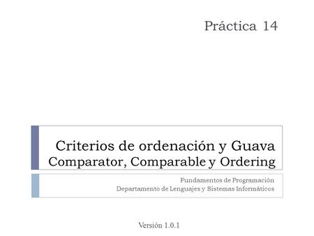 Criterios de ordenación y Guava Comparator, Comparable y Ordering Fundamentos de Programación Departamento de Lenguajes y Sistemas Informáticos Versión.