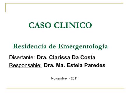 CASO CLINICO Residencia de Emergentologia Disertante: Dra. Clarissa Da Costa Responsable: Dra. Ma. Estela Paredes Noviembre - 2011.