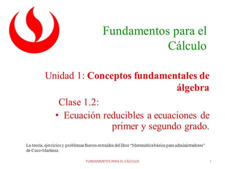 Fundamentos para el Cálculo Unidad 1: Conceptos fundamentales de álgebra Clase 1.2: Ecuación reducibles a ecuaciones de primer y segundo grado. FUNDAMENTOS.