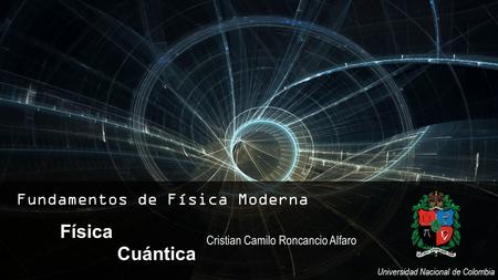 Cristian Camilo Roncancio Alfaro Fundamentos de Física Moderna Física Cuántica Universidad Nacional de Colombia.
