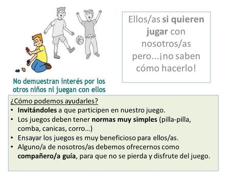 Ellos/as si quieren jugar con nosotros/as pero...¡no saben cómo hacerlo! ¿Cómo podemos ayudarles? Invitándoles a que participen en nuestro juego. Los juegos.