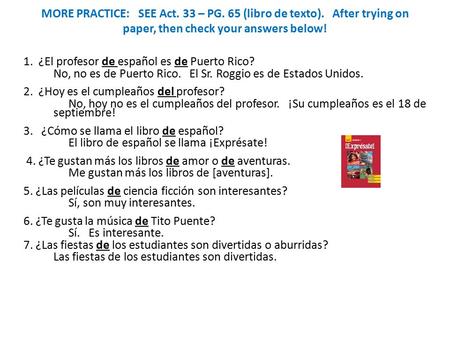 MORE PRACTICE: SEE Act. 33 – PG. 65 (libro de texto). After trying on paper, then check your answers below! 1. ¿El profesor de español es de Puerto Rico?