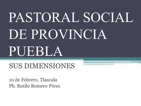 PASTORAL SOCIAL DE PROVINCIA PUEBLA SUS DIMENSIONES 10 de Febrero, Tlaxcala Pb. Rutilo Romero Pérez.
