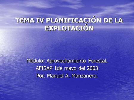 TEMA IV PLANIFICACIÓN DE LA EXPLOTACIÓN Módulo: Aprovechamiento Forestal. AFISAP 1de mayo del 2003 Por. Manuel A. Manzanero.