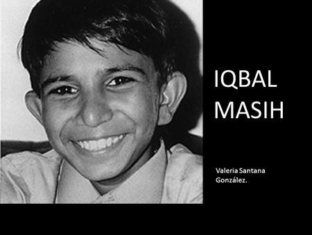 IQBAL MASIH Valeria Santana González.. Fue un niño pakistaní esclavizado en una fábrica de alfombras. Se fugó y luchó contra la esclavitud. Fue asesinado.