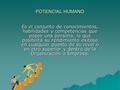 POTENCIAL HUMANO Es el conjunto de conocimientos, habilidades y competencias que posee una persona, lo que posibilita su rendimiento exitoso en cualquier.