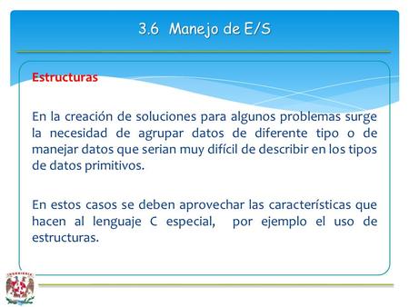 3.6 Manejo de E/S Estructuras En la creación de soluciones para algunos problemas surge la necesidad de agrupar datos de diferente tipo o de manejar datos.