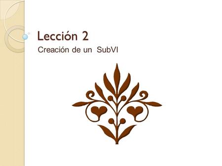 Lección 2 Creación de un SubVI. SubVIs SubVIs Un SubVI es un VI que puede ser utilizado dentro de otro VI Similar a una subrutina Ventajas ◦ Modular.