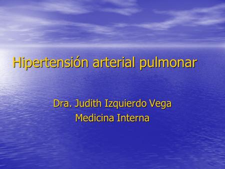 Hipertensión arterial pulmonar Dra. Judith Izquierdo Vega Medicina Interna.