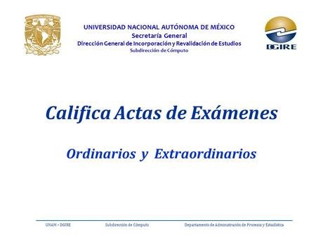 Califica Actas de Exámenes Ordinarios y Extraordinarios UNIVERSIDAD NACIONAL AUTÓNOMA DE MÉXICO Secretaría General Dirección General de Incorporación y.