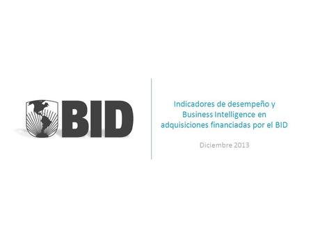Indicadores de desempeño y Business Intelligence en adquisiciones financiadas por el BID Diciembre 2013.