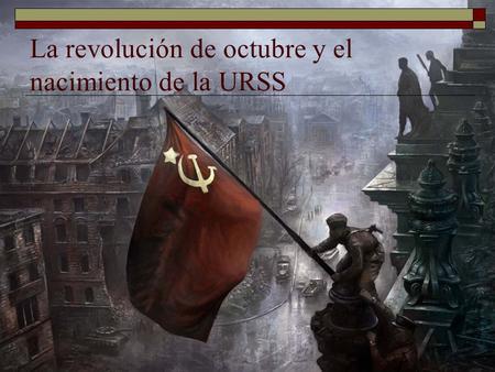 La revolución de octubre y el nacimiento de la URSS.