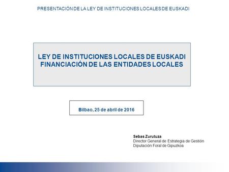 LEY DE INSTITUCIONES LOCALES DE EUSKADI FINANCIACIÓN DE LAS ENTIDADES LOCALES Bilbao, 25 de abril de 2016 PRESENTACIÓN DE LA LEY DE INSTITUCIONES LOCALES.