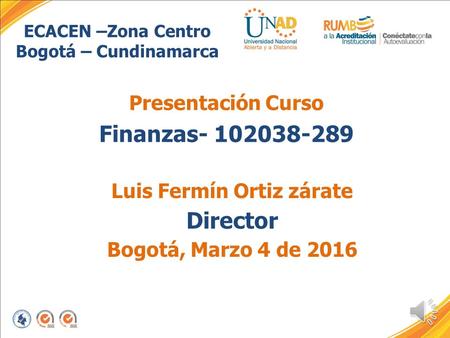 ECACEN –Zona Centro Bogotá – Cundinamarca Presentación Curso Finanzas- 102038-289 Luis Fermín Ortiz zárate Director Bogotá, Marzo 4 de 2016.