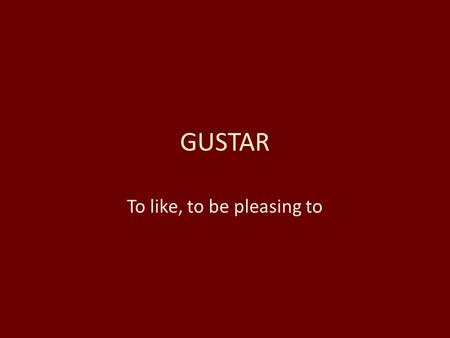GUSTAR To like, to be pleasing to. Gustar when what follows is singular or a verb me gustanos gusta ___________________________________ te gustaos gusta.