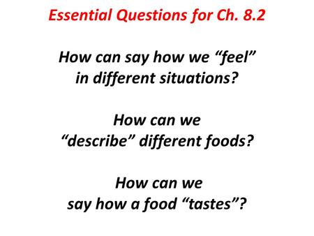 Essential Questions for Ch. 8.2 How can say how we “feel” in different situations? How can we “describe” different foods? How can we say how a food “tastes”?