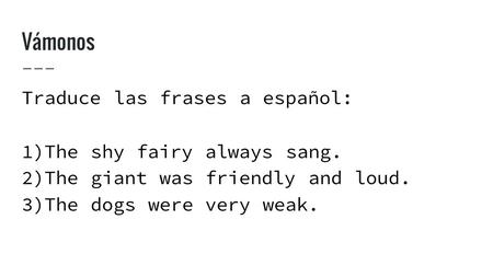 Vámonos Traduce las frases a español: 1)The shy fairy always sang. 2)The giant was friendly and loud. 3)The dogs were very weak.