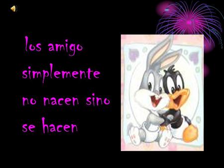 Los amigo simplemente no nacen sino se hacen. POR QUE UNA AMISTAD COMO ESTA ES ETERNA.