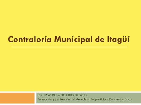 Contraloría Municipal de Itagüí LEY 1757 DEL 6 DE JULIO DE 2015 Promoción y protección del derecho a la participación democrática.