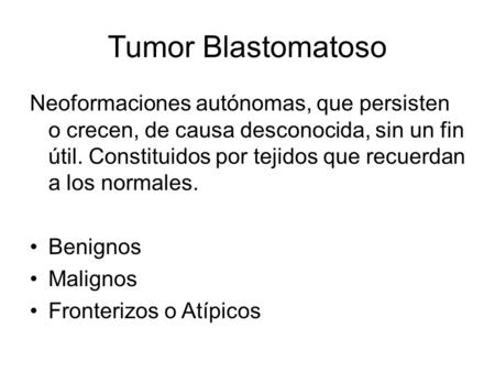 Tumor Blastomatoso Neoformaciones autónomas, que persisten o crecen, de causa desconocida, sin un fin útil. Constituidos por tejidos que recuerdan a.