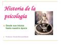 Historia de la psicología Desde sus inicios hasta nuestra época Profesora: Claudia Moncada Barbé.