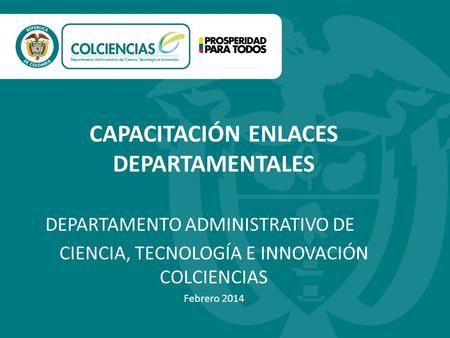 CAPACITACIÓN ENLACES DEPARTAMENTALES DEPARTAMENTO ADMINISTRATIVO DE CIENCIA, TECNOLOGÍA E INNOVACIÓN COLCIENCIAS Febrero 2014.